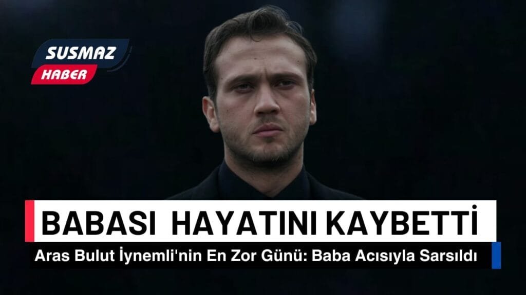Aras Bulut İynemli’nin Acı Kaybı: Babası Cengiz İynemli’yi Kaybetti