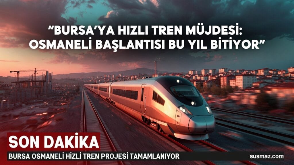 Bursa’ya Hızlı Tren Müjdesi: Osmaneli Bağlantısı Bu Yıl Bitiyor
